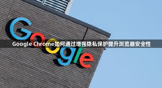 Google Chrome如何通过增强隐私保护提升浏览器安全性1